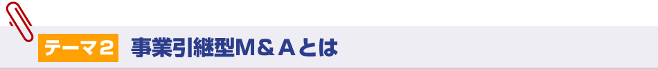 テーマ2：事業引継型M&Aとは